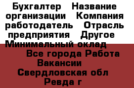 Бухгалтер › Название организации ­ Компания-работодатель › Отрасль предприятия ­ Другое › Минимальный оклад ­ 17 000 - Все города Работа » Вакансии   . Свердловская обл.,Ревда г.